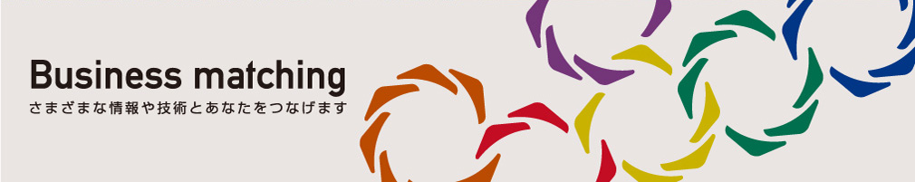 Business matching さまざまな情報や技術とあなたをつなげます